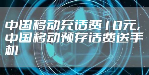 中国移动充话费10元，中国移动预存话费送手机