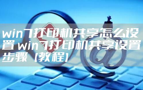 win7打印机共享怎么设置 win7打印机共享设置步骤【教程】