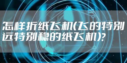 怎样折纸飞机（飞的特别远特别稳的纸飞机）？
