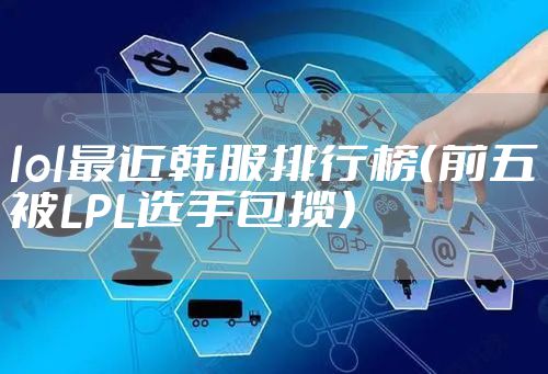 lol最近韩服排行榜（前五被LPL选手包揽）