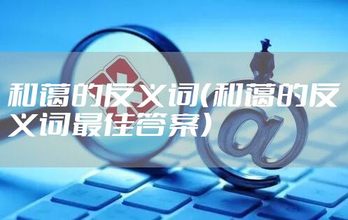 和蔼的反义词（和蔼的反义词最佳答案）