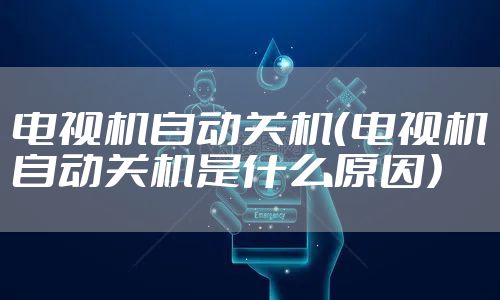 电视机自动关机(电视机自动关机是什么原因)