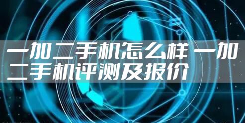一加二手机怎么样 一加二手机评测及报价