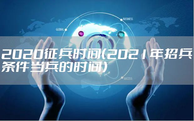 2020征兵时间（2021年招兵条件当兵的时间）