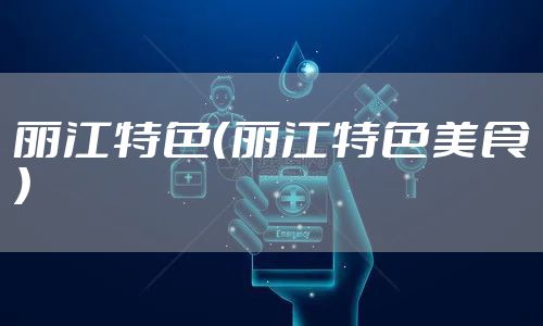 丽江特色（丽江特色美食）