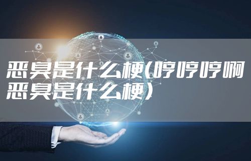 恶臭是什么梗（哼哼哼啊恶臭是什么梗）