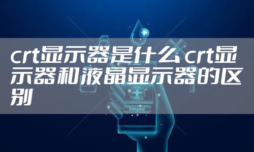 crt显示器是什么 crt显示器和液晶显示器的区别
