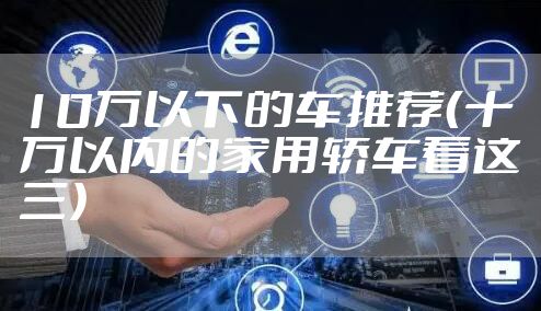 10万以下的车推荐（十万以内的家用轿车看这三）