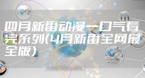 四月新番动漫一口气看完系列（4月新番全网最全版）