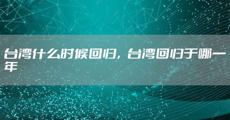 台湾什么时候回归,台湾回归于哪一年