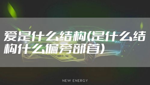 爱是什么结构(是什么结构什么偏旁部首)
