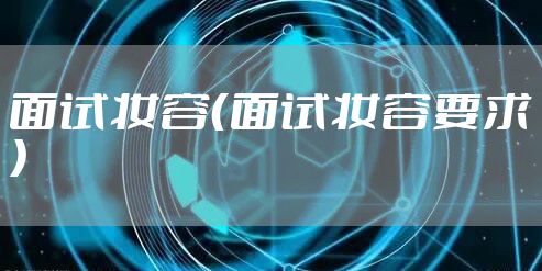 面试妆容（面试妆容要求）