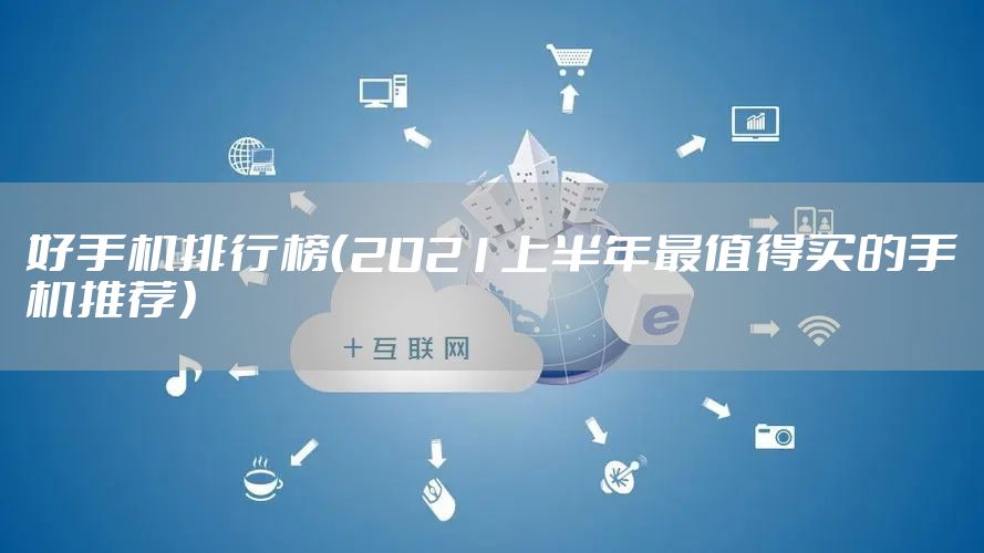 好手机排行榜（2021上半年最值得买的手机推荐）