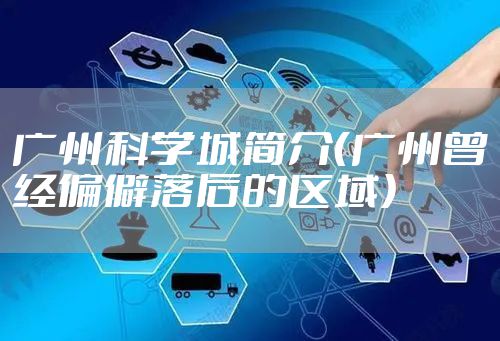 广州科学城简介（广州曾经偏僻落后的区域）