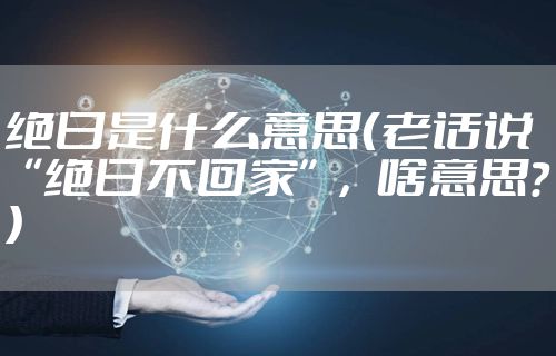 绝日是什么意思（老话说“绝日不回家”，啥意思？）