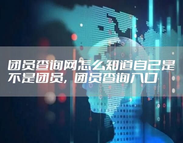 团员查询网怎么知道自己是不是团员,团员查询入口