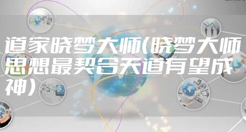 道家晓梦大师(晓梦大师思想最契合天道有望成神)