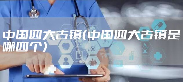 中国四大古镇（中国四大古镇是哪四个）