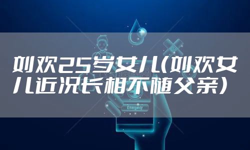 刘欢25岁女儿（刘欢女儿近况长相不随父亲）