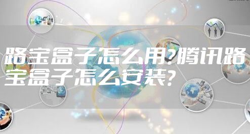 路宝盒子怎么用？腾讯路宝盒子怎么安装？