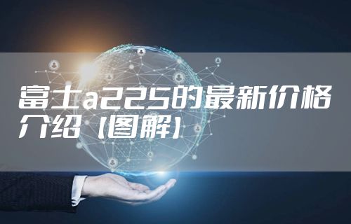 富士a225的最新价格介绍【图解】