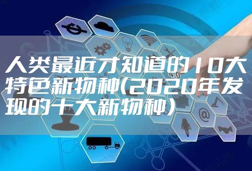 人类最近才知道的10大特色新物种（2020年发现的十大新物种）