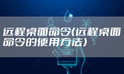 远程桌面命令（远程桌面命令的使用方法）