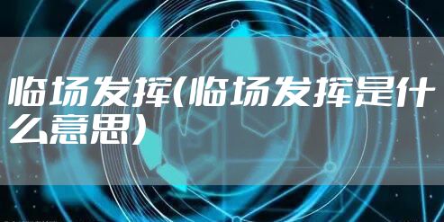 临场发挥(临场发挥是什么意思)