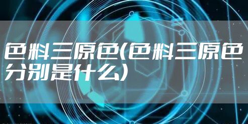 色料三原色（色料三原色分别是什么）