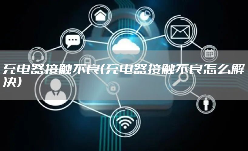 充电器接触不良（充电器接触不良怎么解决）