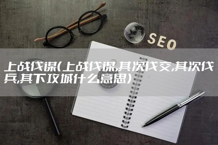 上战伐谋（上战伐谋,其次伐交,其次伐兵,其下攻城什么意思）
