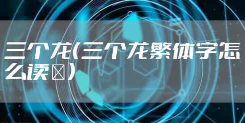 三个龙(三个龙繁体字怎么读龘)
