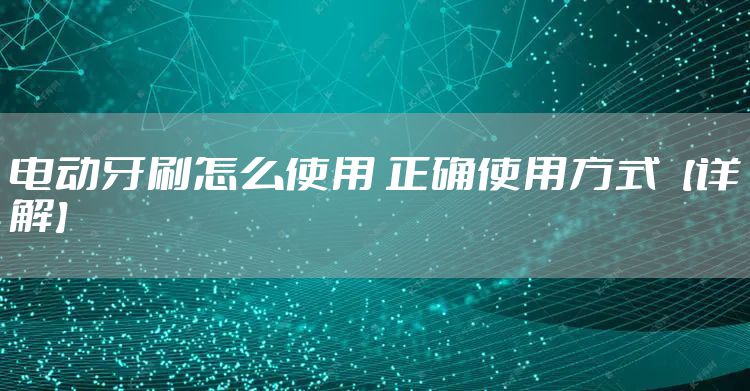 电动牙刷怎么使用 正确使用方式【详解】