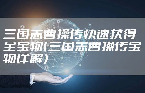 三国志曹操传快速获得全宝物（三国志曹操传宝物详解）