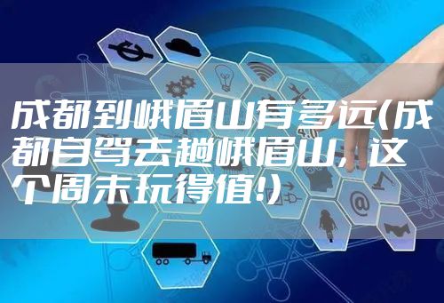 成都到峨眉山有多远（成都自驾去趟峨眉山，这个周末玩得值！）