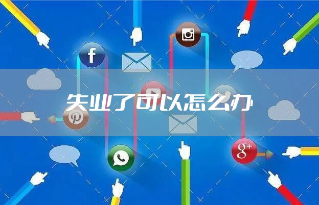 失业了可以怎么办