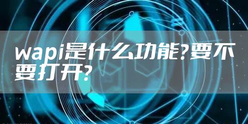 wapi是什么功能?要不要打开?