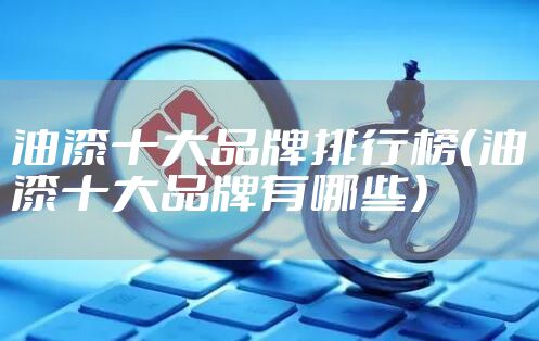 油漆十大品牌排行榜（油漆十大品牌有哪些）