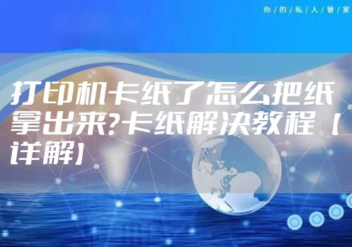 打印机卡纸了怎么把纸拿出来？卡纸解决教程【详解】