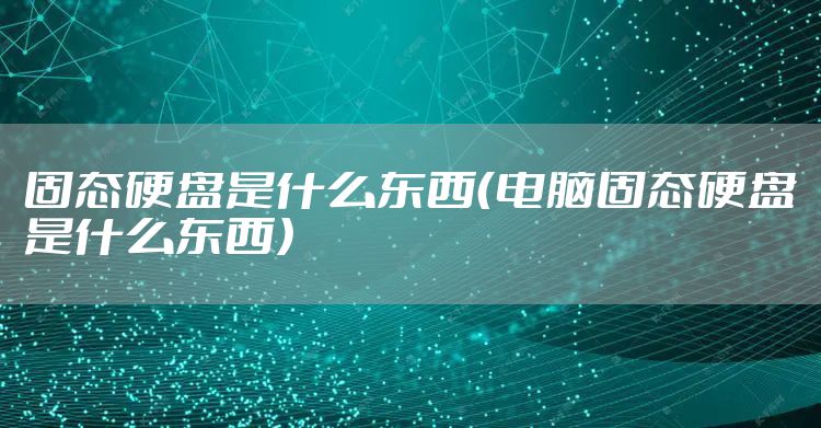 固态硬盘是什么东西（电脑固态硬盘是什么东西）