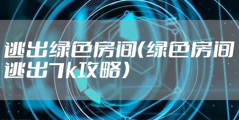逃出绿色房间(绿色房间逃出7k攻略)