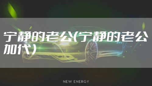 宁静的老公(宁静的老公加代)