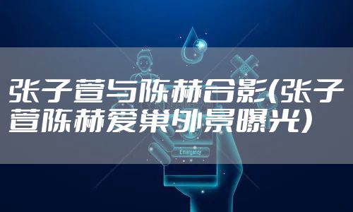 张子萱与陈赫合影（张子萱陈赫爱巢外景曝光）