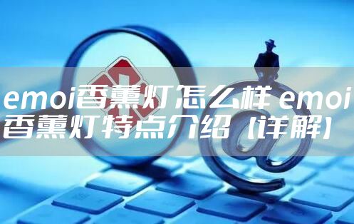 emoi香薰灯怎么样 emoi香薰灯特点介绍【详解】