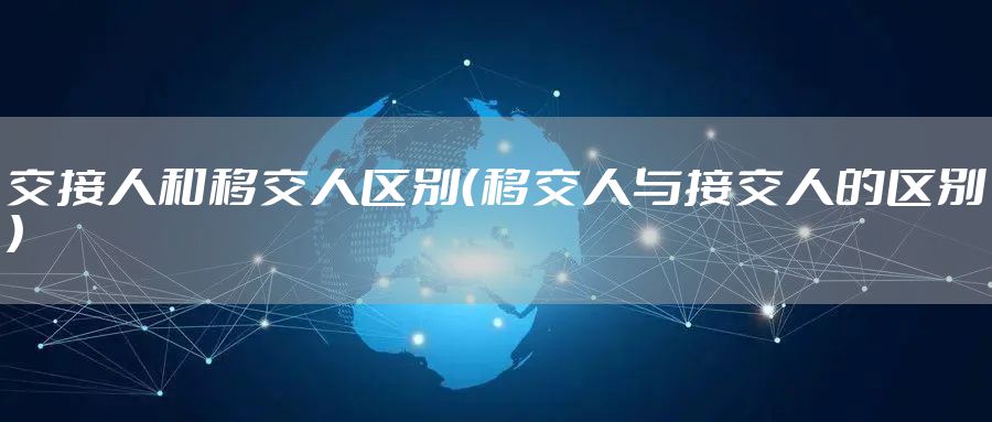交接人和移交人区别（移交人与接交人的区别）