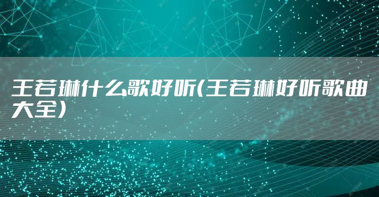王若琳什么歌好听（王若琳好听歌曲大全）