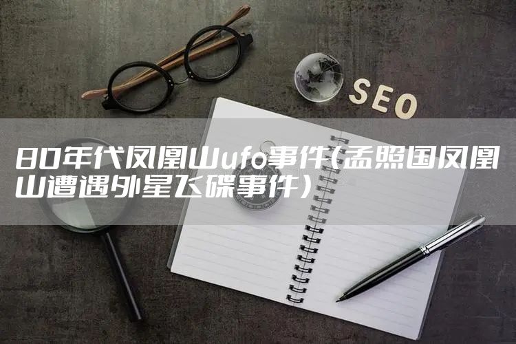 80年代凤凰山ufo事件（孟照国凤凰山遭遇外星飞碟事件）