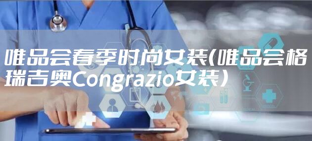 唯品会春季时尚女装（唯品会格瑞吉奥Congrazio女装）