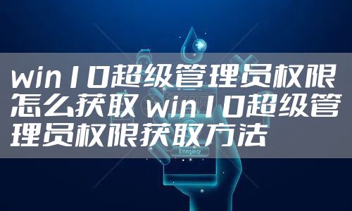 win10超级管理员权限怎么获取 win10超级管理员权限获取方法