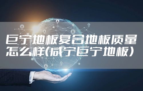 巨宁地板复合地板质量怎么样（咸宁巨宁地板）